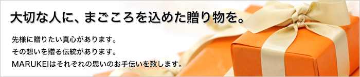 大切な人に、まごころを込めた贈り物を。先様に贈りたい真心があります。その想いを贈る伝統があります。MARUKEIはそれぞれの思いのお手伝いを致します。